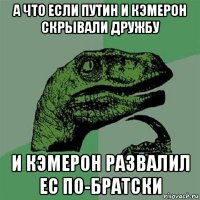 а что если путин и кэмерон скрывали дружбу и кэмерон развалил ес по-братски