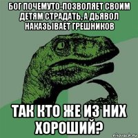 бог почемуто-позволяет своим детям страдать, а дьявол наказывает грешников так кто же из них хороший?