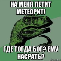 на меня летит метеорит! где тогда бог? ему насрать?