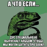 а что если... дус специально не выпускает альбом, чтобы мы могли шутить про soon?