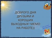 Доброго дня друзьям и хороших выходных! Мемо на работе))