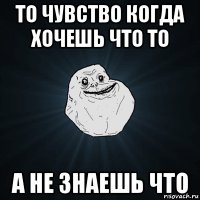 то чувство когда хочешь что то а не знаешь что