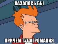 казалось бы причем тут игромания