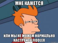 мне кажется или мы не можем нормально настроить fiddler