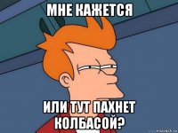 мне кажется или тут пахнет колбасой?