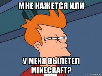 мне кажется или у меня вылетел minecraft?