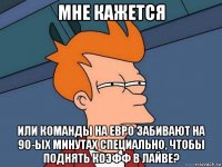 мне кажется или команды на евро забивают на 90-ых минутах специально, чтобы поднять коэфф в лайве?