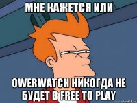 мне кажется или owerwatch никогда не будет в free to play