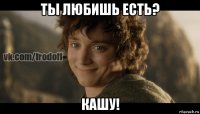 ты любишь есть? кашу!