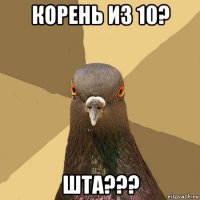 корень из 10? шта???