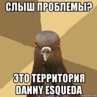 слыш проблемы? это территория danny esqueda