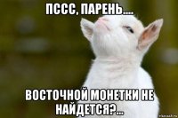 пссс, парень.... восточной монетки не найдется?...