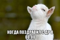  когда поздравил с др в 00:00