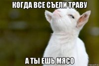 когда все съели траву а ты ешь мясо