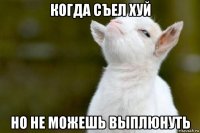 когда съел хуй но не можешь выплюнуть