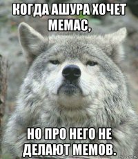 когда ашура хочет мемас, но про него не делают мемов.