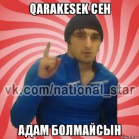 qarakesek сен адам болмайсын