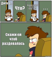 Дипер. . . Что? Венди сказала что хочет с тобой секса . . . Скажи ей чтоб раздевалась