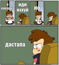 я какашка иди нахуй но  дастала