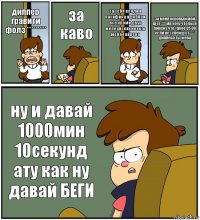 диппер гравити фолз ********* за каво за тебя венди и пасифика и роббои все кроми двух мелециских нового мера тайрена за меня коровый мой щет **** ма хочу что бы я покожу что такое 05 00 если не успейш от **** диппера ты жева ну и давай 1000мин 10секунд ату как ну давай БЕГИ