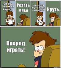 Диппер Билл меня научил... Резать мясо Нет он меня научил играть в майнкрафт. Круть. Вперед играть!