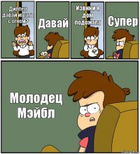 Диппер давай играть с огнем? Давай Извини я дом подожгла Супер Молодец Мэйбл