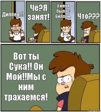 Диппер!!! Чё?Я занят! У меня было с Биллом. Что??? Вот ты Сука!! Он Мой!!Мы с ним трахаемся!