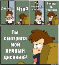 Диппер!!! Что? Ты слушаешь ярмака? Откуда ты узнала? Ты смотрела мой личный дневник?