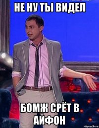 не ну ты видел бомж срёт в айфон