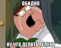 обидно ну что делать теперь