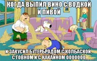 когда выпил вино с водкой и пивой и закусил бутербродом с колбаской, с говном и с какаином ооооооо