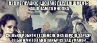 b2b не працює, шо таке перленішмент? нашо там та кнопка скільки робити тескейсів, яка версія зараз? то бага чи то так в хайбрісі задумано?