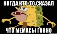 когда кто-то сказал что мемасы говно