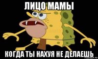 лицо мамы когда ты нахуя не делаешь