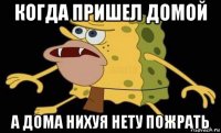 когда пришел домой а дома нихуя нету пожрать