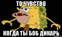 то чувство когда ты боб дикарь