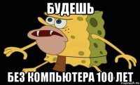 будешь без компьютера 100 лет