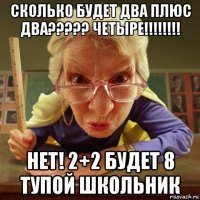 сколько будет два плюс два????? четыре!!!!!!!! нет! 2+2 будет 8 тупой школьник