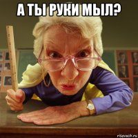 а ты руки мыл? 