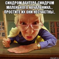 синдром вахтера-синдром маленького начальника... простите их они несчастны.. 