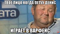 твоё лицо когда петух денис играет в варфейс