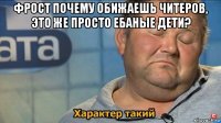 фрост почему обижаешь читеров, это же просто ебаные дети? 