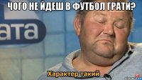 чого не йдеш в футбол грати? 