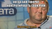 когда аня говорит контролировать свои руки 