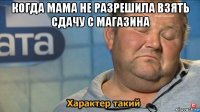 когда мама не разрешила взять сдачу с магазина 