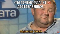 -ты почему флаг не доставляешь?! 