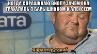 когда спрашиваю виолу зачем она трахалась с барышником и алексеем 