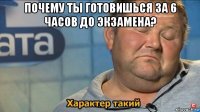 почему ты готовишься за 6 часов до экзамена? 