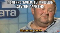 поленко зачем, ты пишешь другим парням? 