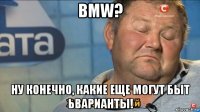 bmw? ну конечно, какие еще могут быт ьварианты!